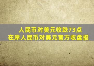 人民币对美元收跌73点 在岸人民币对美元官方收盘报